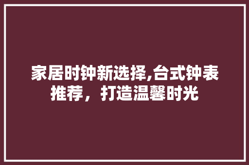 家居时钟新选择,台式钟表推荐，打造温馨时光