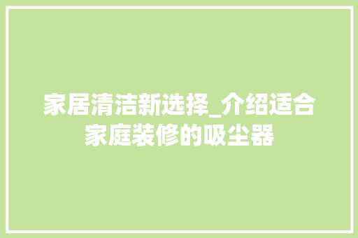 家居清洁新选择_介绍适合家庭装修的吸尘器(家里装修吸尘器哪种好用)