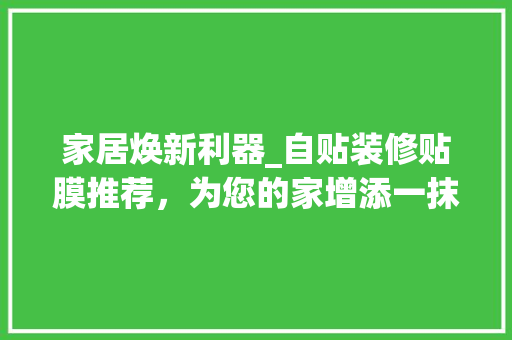 家居焕新利器_自贴装修贴膜推荐，为您的家增添一抹亮色