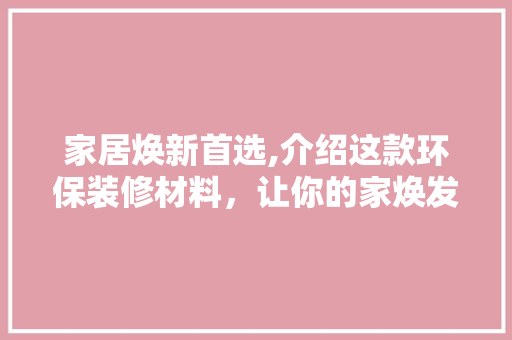 家居焕新首选,介绍这款环保装修材料，让你的家焕发新颜！