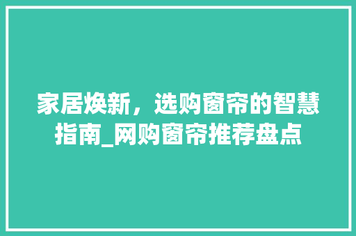 家居焕新，选购窗帘的智慧指南_网购窗帘推荐盘点 家居焕新，选购窗帘的智慧指南_网购窗帘推荐盘点 MI家装修经验