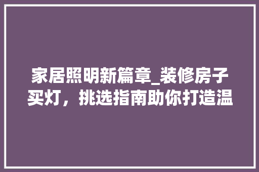 家居照明新篇章_装修房子买灯，挑选指南助你打造温馨空间