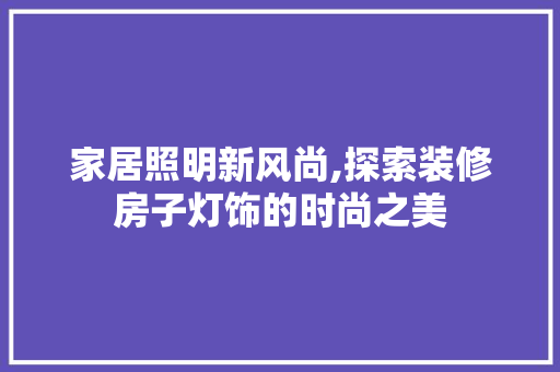 家居照明新风尚,探索装修房子灯饰的时尚之美