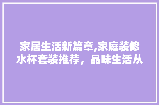 家居生活新篇章,家庭装修水杯套装推荐，品味生活从细节开始