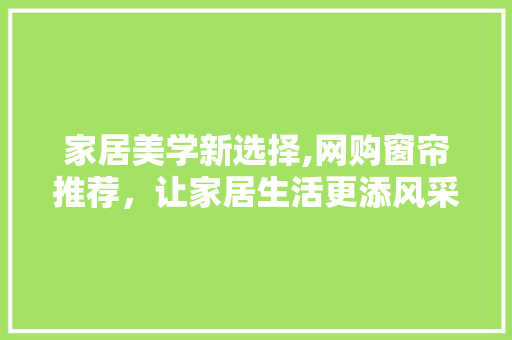 家居美学新选择,网购窗帘推荐，让家居生活更添风采 家居美学新选择,网购窗帘推荐，让家居生活更添风采 MI家设计指南