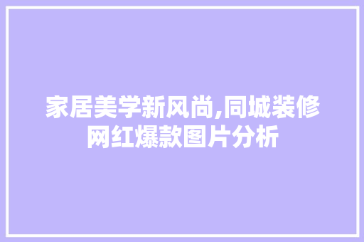 家居美学新风尚,同城装修网红爆款图片分析 家居美学新风尚,同城装修网红爆款图片分析 MI家公司推荐