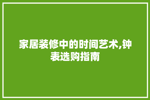 家居装修中的时间艺术,钟表选购指南 家居装修中的时间艺术,钟表选购指南 MI家设计百科