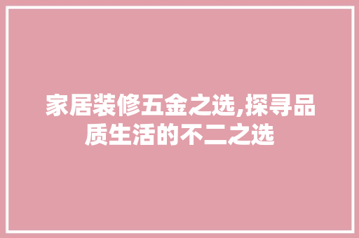 家居装修五金之选,探寻品质生活的不二之选 家居装修五金之选,探寻品质生活的不二之选 MI家设计百科