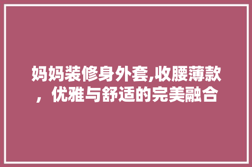 妈妈装修身外套,收腰薄款，优雅与舒适的完美融合