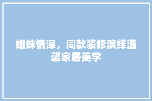 姐妹情深，同款装修演绎温馨家居美学