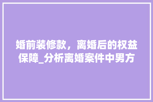 婚前装修款，离婚后的权益保障_分析离婚案件中男方装修款的法律归属