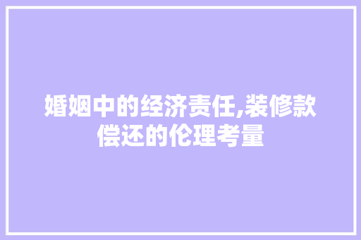 婚姻中的经济责任,装修款偿还的伦理考量(婚姻中的经济责任,装修款偿还的伦理考量标准是)
