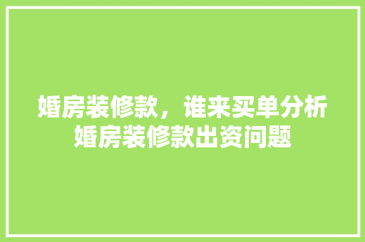 婚房装修款，谁来买单分析婚房装修款出资问题 婚房装修款，谁来买单分析婚房装修款出资问题 MI家设计指南