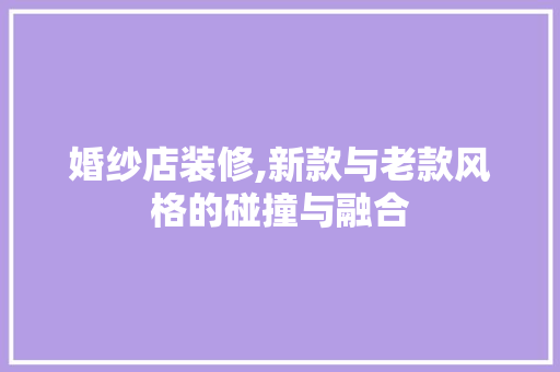 婚纱店装修,新款与老款风格的碰撞与融合