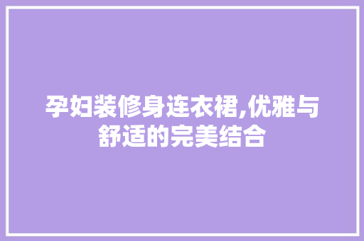 孕妇装修身连衣裙,优雅与舒适的完美结合