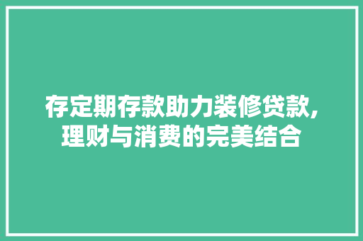 存定期存款助力装修贷款,理财与消费的完美结合