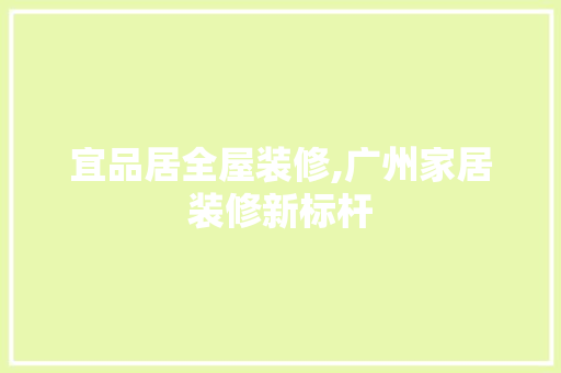 宜品居全屋装修,广州家居装修新标杆 宜品居全屋装修,广州家居装修新标杆 MI家公司推荐
