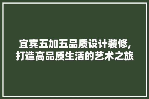 宜宾五加五品质设计装修,打造高品质生活的艺术之旅 宜宾五加五品质设计装修,打造高品质生活的艺术之旅 MI家公司推荐