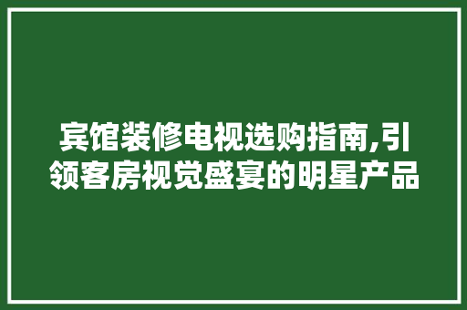 宾馆装修电视选购指南,引领客房视觉盛宴的明星产品推荐 宾馆装修电视选购指南,引领客房视觉盛宴的明星产品推荐 MI家公司推荐