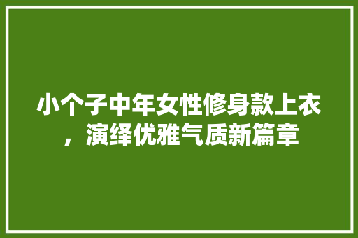 小个子中年女性修身款上衣，演绎优雅气质新篇章 小个子中年女性修身款上衣，演绎优雅气质新篇章 MI家装修经验