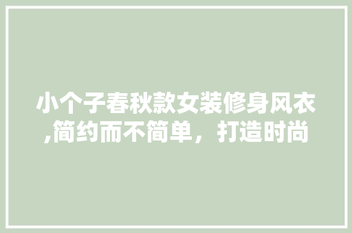 小个子春秋款女装修身风衣,简约而不简单，打造时尚穿搭新主张 小个子春秋款女装修身风衣,简约而不简单，打造时尚穿搭新主张 MI家公司推荐