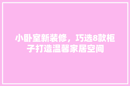 小卧室新装修，巧选8款柜子打造温馨家居空间