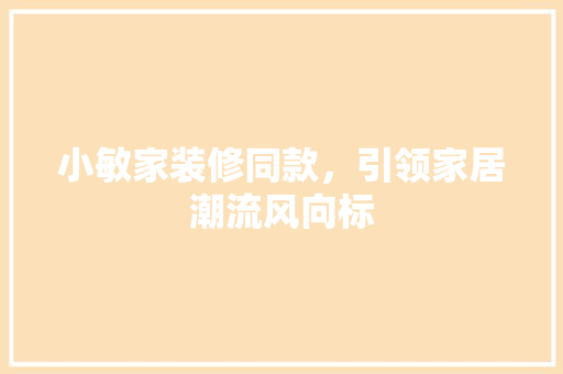 小敏家装修同款，引领家居潮流风向标