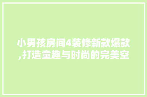 小男孩房间4装修新款爆款,打造童趣与时尚的完美空间(小男孩房间装修图片)