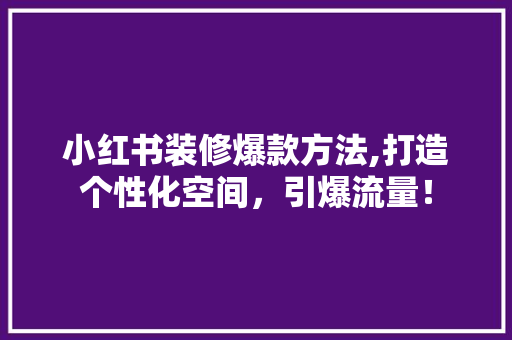 小红书装修爆款方法,打造个性化空间，引爆流量！