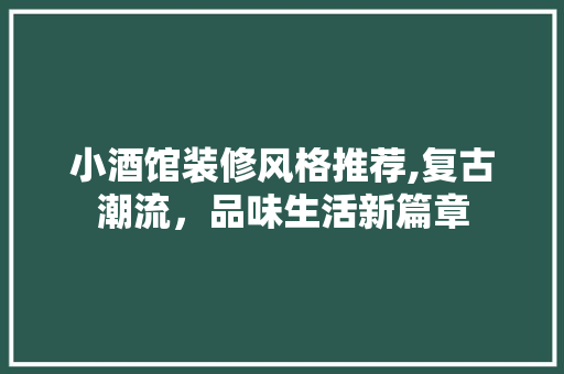 小酒馆装修风格推荐,复古潮流，品味生活新篇章(小酒馆的装修风格)