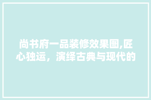 尚书府一品装修效果图,匠心独运，演绎古典与现代的完美融合
