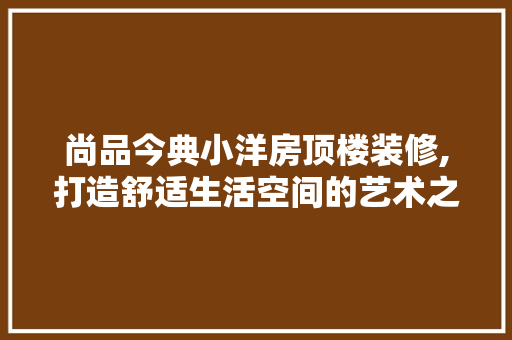 尚品今典小洋房顶楼装修,打造舒适生活空间的艺术之旅 尚品今典小洋房顶楼装修,打造舒适生活空间的艺术之旅 MI家设计百科