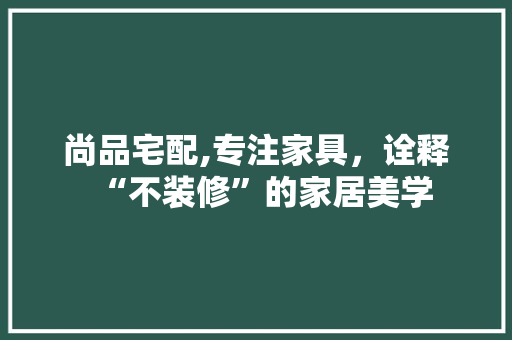 尚品宅配,专注家具，诠释“不装修”的家居美学 尚品宅配,专注家具，诠释“不装修”的家居美学 MI家设计指南