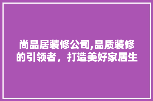 尚品居装修公司,品质装修的引领者，打造美好家居生活