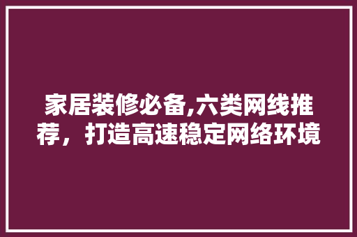 家居装修必备,六类网线推荐，打造高速稳定网络环境 家居装修必备,六类网线推荐，打造高速稳定网络环境 MI家公司推荐