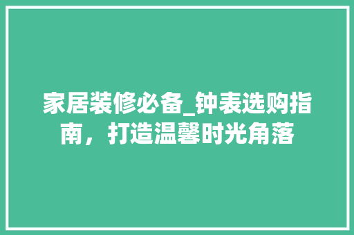 家居装修必备_钟表选购指南，打造温馨时光角落 家居装修必备_钟表选购指南，打造温馨时光角落 MI家装修攻略