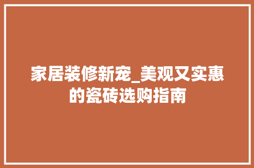 家居装修新宠_美观又实惠的瓷砖选购指南 家居装修新宠_美观又实惠的瓷砖选购指南 MI家设计指南