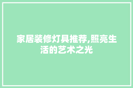 家居装修灯具推荐,照亮生活的艺术之光 家居装修灯具推荐,照亮生活的艺术之光 MI家装修经验