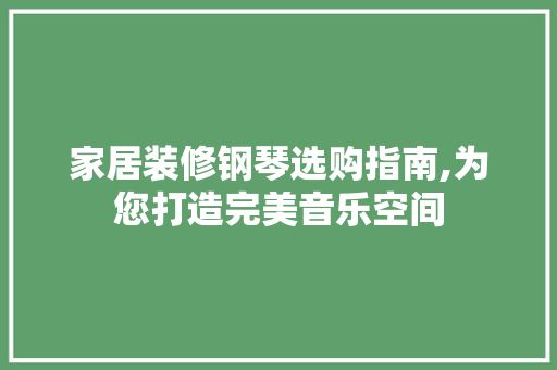 家居装修钢琴选购指南,为您打造完美音乐空间 家居装修钢琴选购指南,为您打造完美音乐空间 MI家公司推荐