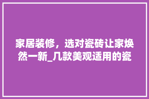 家居装修，选对瓷砖让家焕然一新_几款美观适用的瓷砖推荐 家居装修，选对瓷砖让家焕然一新_几款美观适用的瓷砖推荐 MI家公司推荐