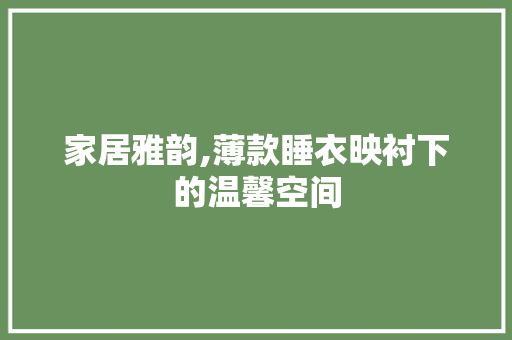 家居雅韵,薄款睡衣映衬下的温馨空间 家居雅韵,薄款睡衣映衬下的温馨空间 MI家设计百科