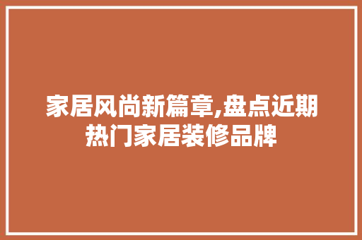 家居风尚新篇章,盘点近期热门家居装修品牌 家居风尚新篇章,盘点近期热门家居装修品牌 MI家设计百科