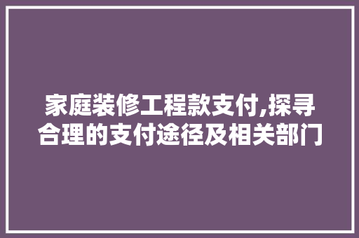 家庭装修工程款支付,探寻合理的支付途径及相关部门 家庭装修工程款支付,探寻合理的支付途径及相关部门 MI家装修经验