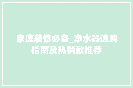 家庭装修必备_净水器选购指南及热销款推荐 家庭装修必备_净水器选购指南及热销款推荐 MI家装修攻略