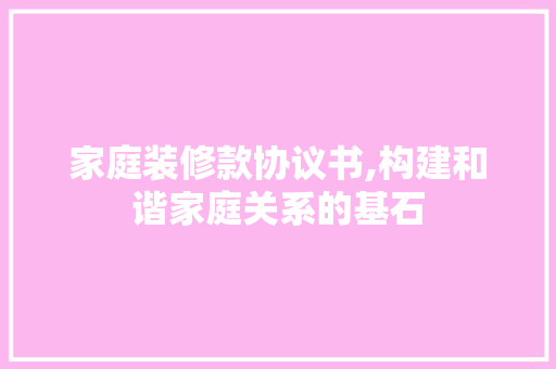 家庭装修款协议书,构建和谐家庭关系的基石 家庭装修款协议书,构建和谐家庭关系的基石 MI家设计指南