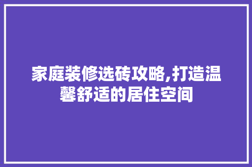 家庭装修选砖攻略,打造温馨舒适的居住空间 家庭装修选砖攻略,打造温馨舒适的居住空间 MI家装修攻略