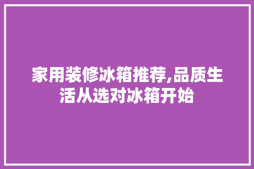 家用装修冰箱推荐,品质生活从选对冰箱开始 家用装修冰箱推荐,品质生活从选对冰箱开始 MI家公司推荐
