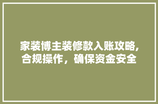 家装博主装修款入账攻略,合规操作，确保资金安全 家装博主装修款入账攻略,合规操作，确保资金安全 MI家设计指南