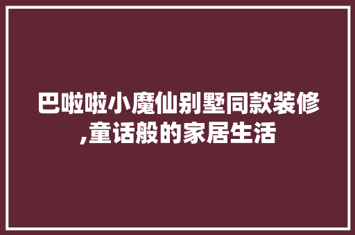 巴啦啦小魔仙别墅同款装修,童话般的家居生活 巴啦啦小魔仙别墅同款装修,童话般的家居生活 MI家设计指南