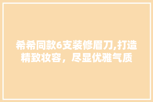 希希同款6支装修眉刀,打造精致妆容，尽显优雅气质